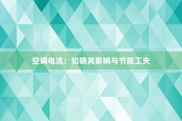 空调电流：知晓其影响与节能工夫