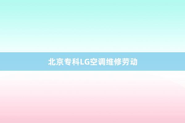 北京专科LG空调维修劳动